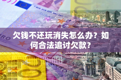 武汉欠钱不还玩消失怎么办？如何合法追讨欠款？