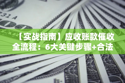 武汉【实战指南】应收账款催收全流程：6大关键步骤+合法回款技巧