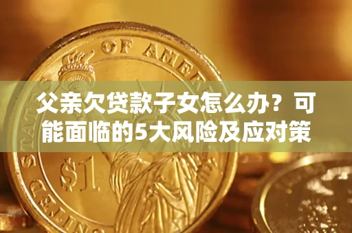 武汉父亲欠贷款子女怎么办?可能面临的5大风险及应对策略 武汉父亲欠贷款子女怎么办?可能面临的5大风险及应对策略