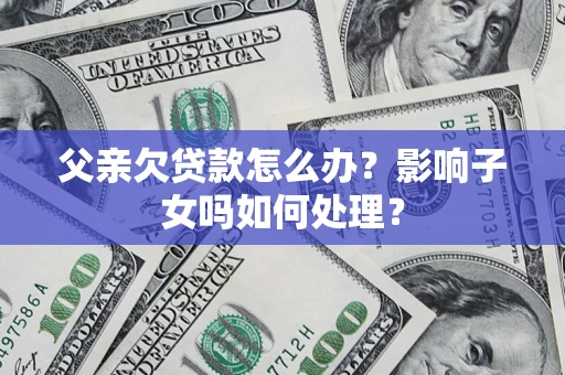 武汉父亲欠贷款怎么办？影响子女吗如何处理？