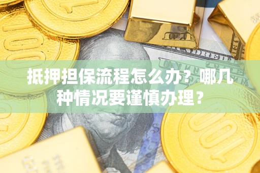 武汉抵押担保流程怎么办？哪几种情况要谨慎办理？