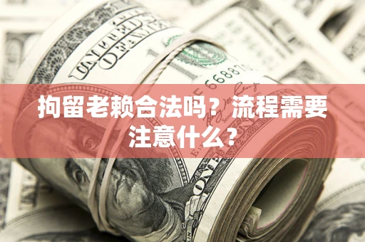 武汉拘留老赖合法吗？流程需要注意什么？