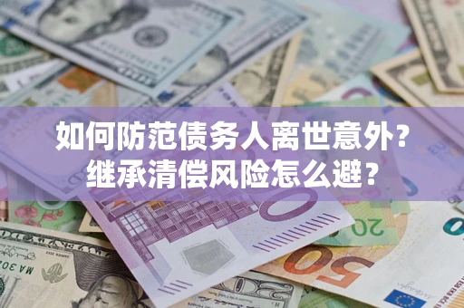 武汉如何防范债务人离世意外？继承清偿风险怎么避？