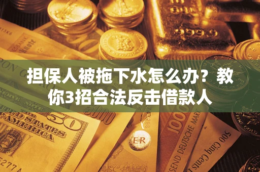 武汉担保人被拖下水怎么办？教你3招合法反击借款人
