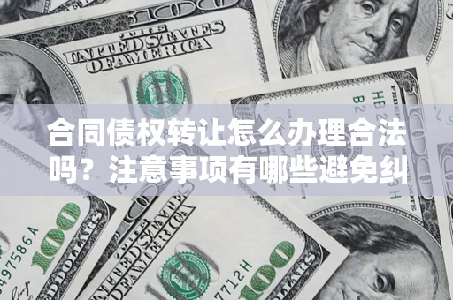 武汉合同债权转让怎么办理合法吗？注意事项有哪些避免纠纷？