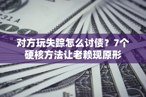 武汉对方玩失踪怎么讨债？7个硬核方法让老赖现原形