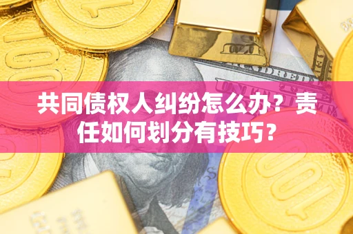 武汉共同债权人纠纷怎么办？责任如何划分有技巧？