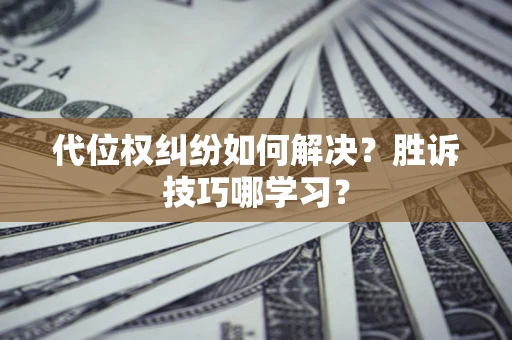 武汉代位权纠纷如何解决？胜诉技巧哪学习？