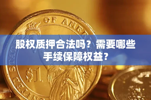 武汉股权质押合法吗？需要哪些手续保障权益？
