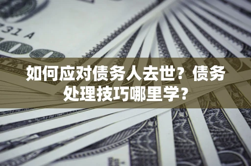武汉如何应对债务人去世？债务处理技巧哪里学？