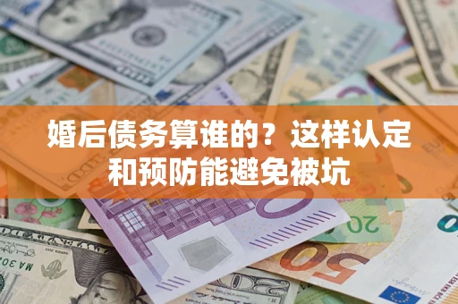 武汉婚后债务算谁的？这样认定和预防能避免被坑