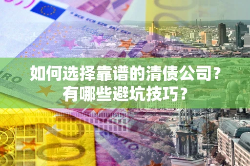 武汉如何选择靠谱的清债公司？有哪些避坑技巧？