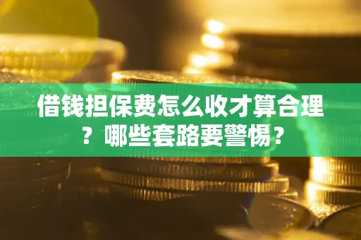 武汉借钱担保费怎么收才算合理？哪些套路要警惕？