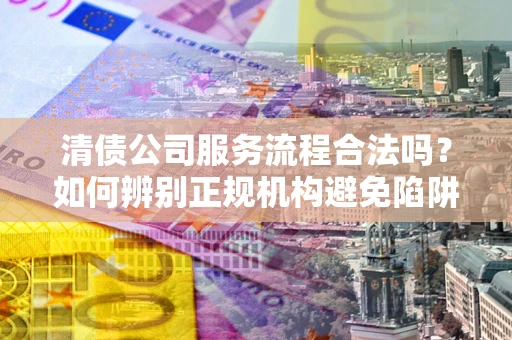 武汉清债公司服务流程合法吗？如何辨别正规机构避免陷阱？