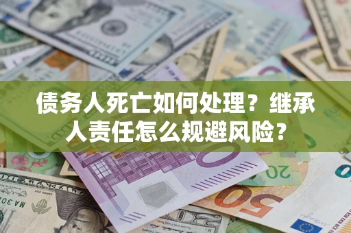 武汉债务人死亡如何处理?继承人责任怎么规避风险? 武汉债务人死亡如何处理?继承人责任怎么规避风险?