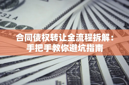 武汉合同债权转让全流程拆解：手把手教你避坑指南