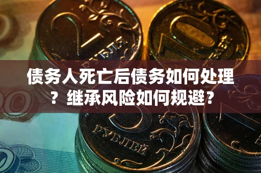 武汉债务人死亡后债务如何处理？继承风险如何规避？