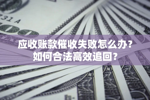 武汉应收账款催收失败怎么办？如何合法高效追回？