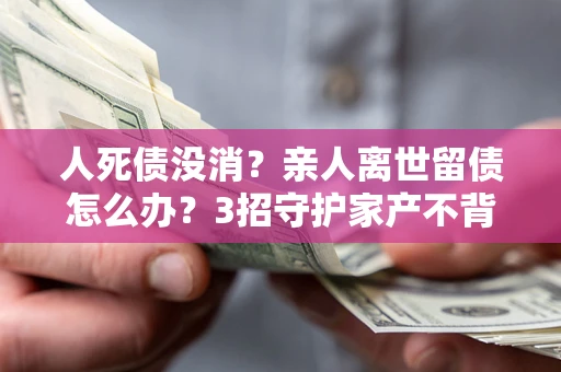 武汉人死债没消？亲人离世留债怎么办？3招守护家产不背锅