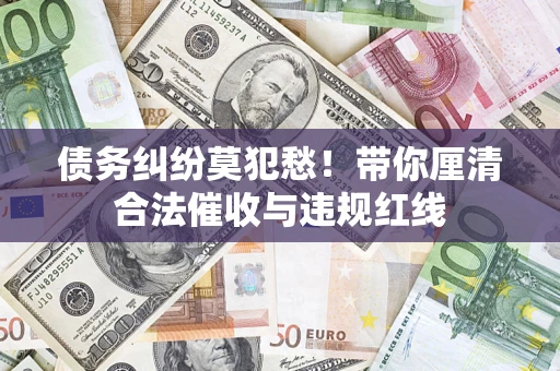 武汉债务纠纷莫犯愁！带你厘清合法催收与违规红线
