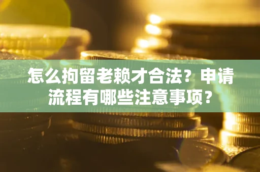 武汉怎么拘留老赖才合法？申请流程有哪些注意事项？