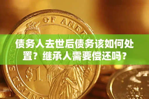 武汉债务人去世后债务该如何处置？继承人需要偿还吗？