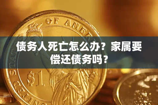 武汉债务人死亡怎么办？家属要偿还债务吗？