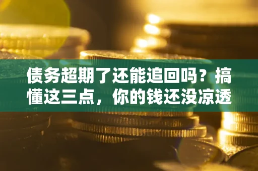 武汉债务超期了还能追回吗？搞懂这三点，你的钱还没凉透