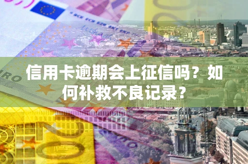 武汉信用卡逾期会上征信吗？如何补救不良记录？