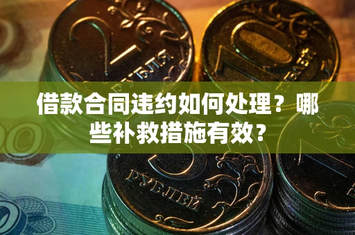 武汉借款合同违约如何处理？哪些补救措施有效？