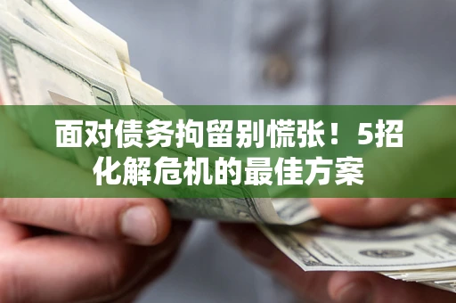 武汉面对债务拘留别慌张！5招化解危机的最佳方案