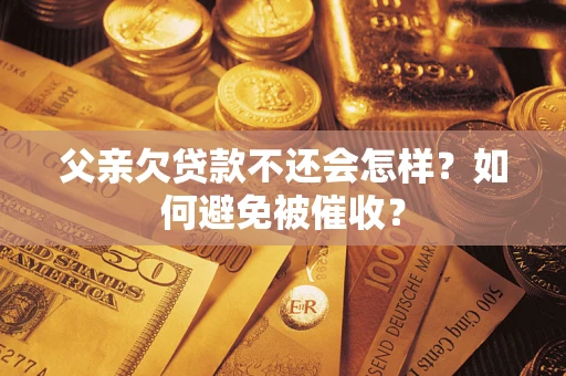 武汉父亲欠贷款不还会怎样？如何避免被催收？