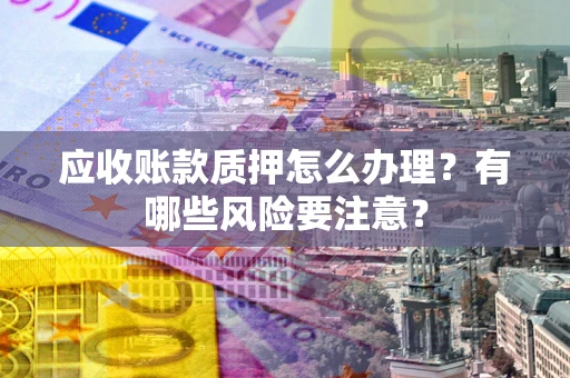 武汉应收账款质押怎么办理？有哪些风险要注意？
