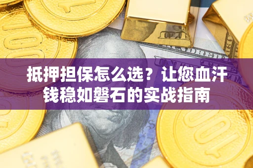 武汉抵押担保怎么选？让您血汗钱稳如磐石的实战指南