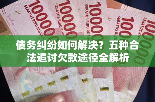 武汉债务纠纷如何解决？五种合法追讨欠款途径全解析