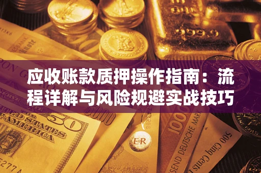 武汉应收账款质押操作指南:流程详解与风险规避实战技巧 武汉应收账款质押操作指南:流程详解与风险规避实战技巧