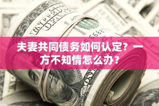 武汉夫妻共同债务如何认定？一方不知情怎么办？