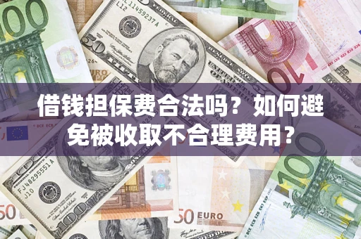 武汉借钱担保费合法吗？如何避免被收取不合理费用？