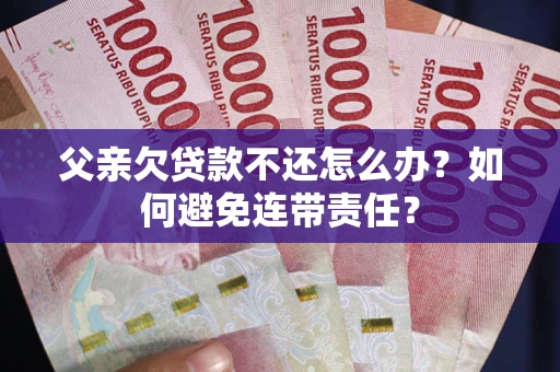 武汉父亲欠贷款不还怎么办？如何避免连带责任？