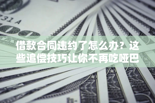 武汉借款合同违约了怎么办？这些追偿技巧让你不再吃哑巴亏