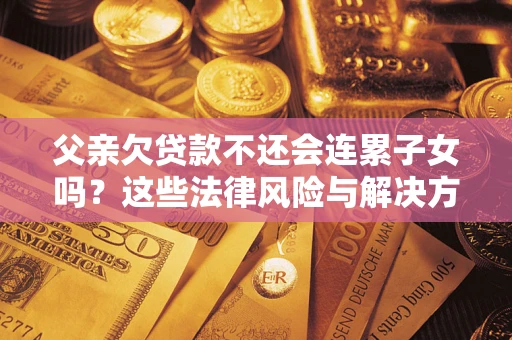 武汉父亲欠贷款不还会连累子女吗？这些法律风险与解决方法要早知道！