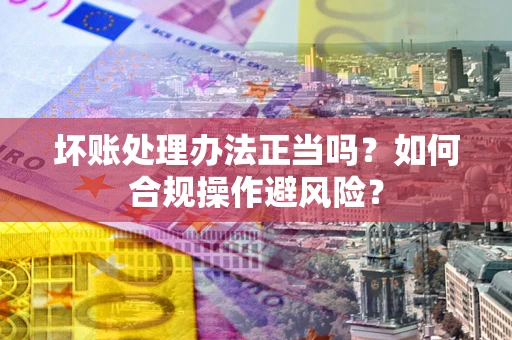 武汉坏账处理办法正当吗？如何合规操作避风险？
