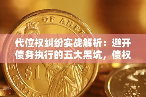 武汉代位权纠纷实战解析：避开债务执行的五大黑坑，债权人必看指南