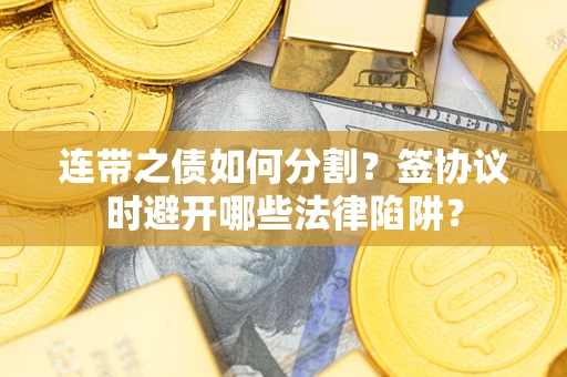 武汉连带之债如何分割？签协议时避开哪些法律陷阱？