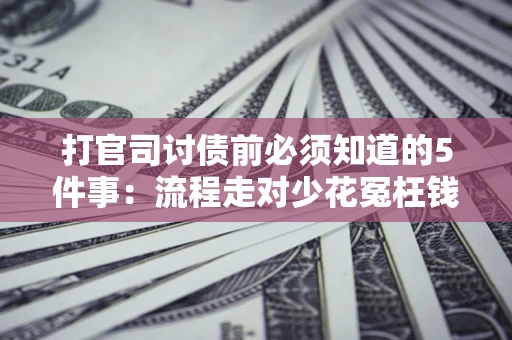 武汉打官司讨债前必须知道的5件事：流程走对少花冤枉钱