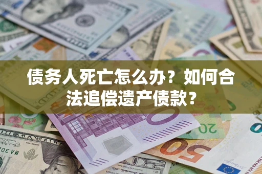 武汉债务人死亡怎么办？如何合法追偿遗产债款？