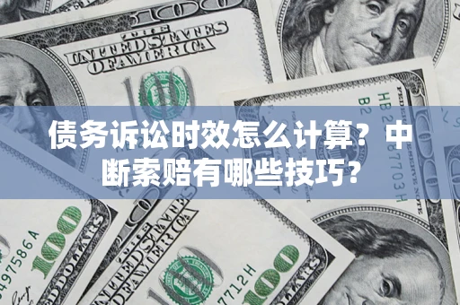 武汉债务诉讼时效怎么计算？中断索赔有哪些技巧？