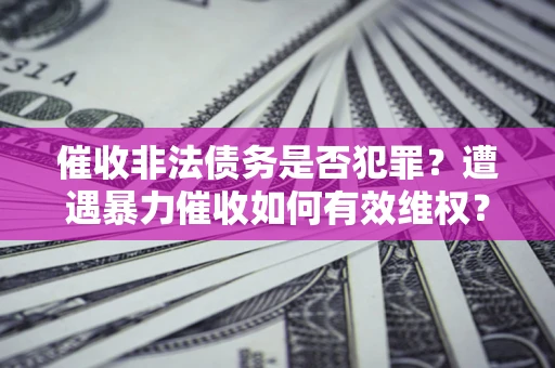 武汉催收非法债务是否犯罪?遭遇暴力催收如何有效维权? 武汉催收非法债务是否犯罪?遭遇暴力催收如何有效维权?