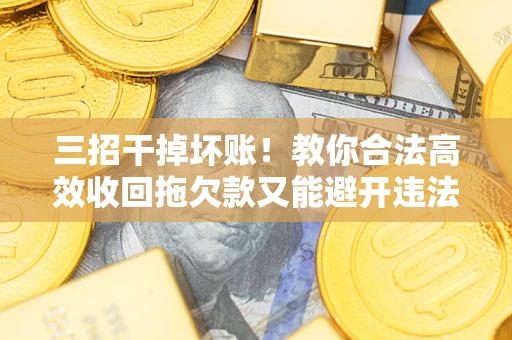 武汉三招干掉坏账！教你合法高效收回拖欠款又能避开违法雷区