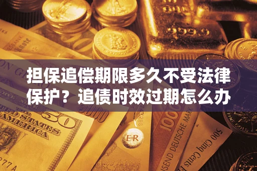 武汉担保追偿期限多久不受法律保护？追债时效过期怎么办？